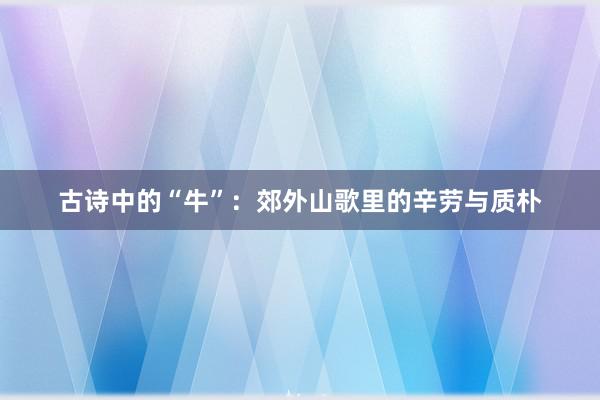 古诗中的“牛”：郊外山歌里的辛劳与质朴